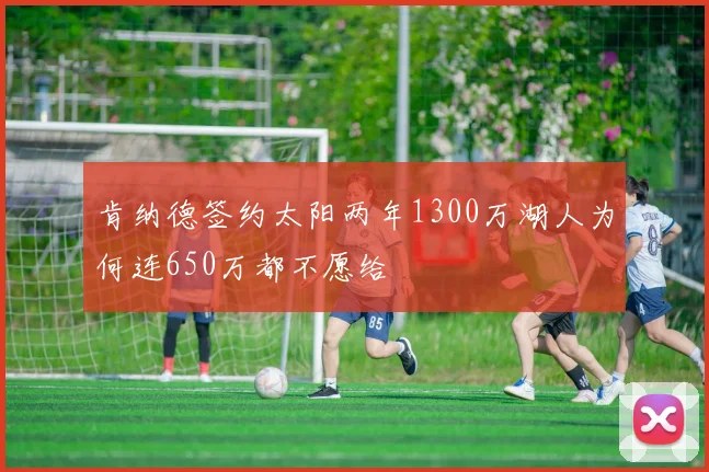 肯纳德签约太阳两年1300万湖人为何连650万都不愿给