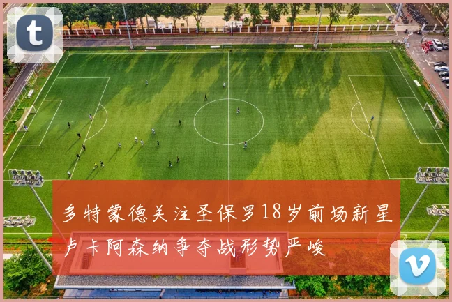 多特蒙德关注圣保罗18岁前场新星卢卡阿森纳争夺战形势严峻
