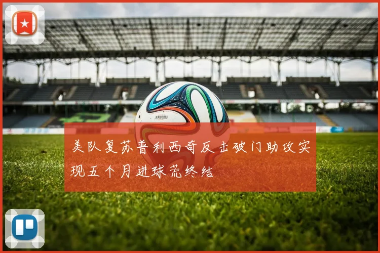美队复苏普利西奇反击破门助攻实现五个月进球荒终结