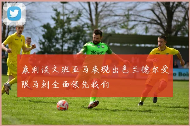 康利谈文班亚马表现出色兰德尔受限马刺全面领先我们