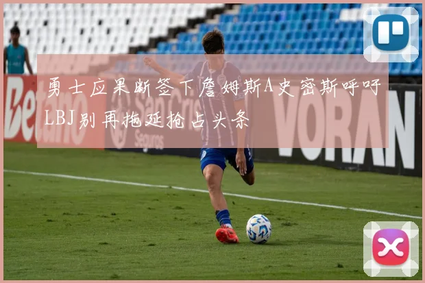 勇士应果断签下詹姆斯A史密斯呼吁LBJ别再拖延抢占头条
