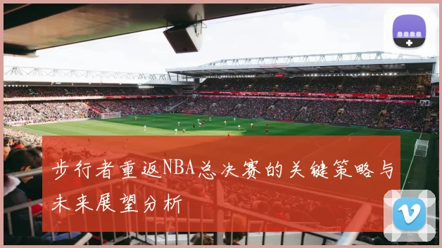 步行者重返NBA总决赛的关键策略与未来展望分析