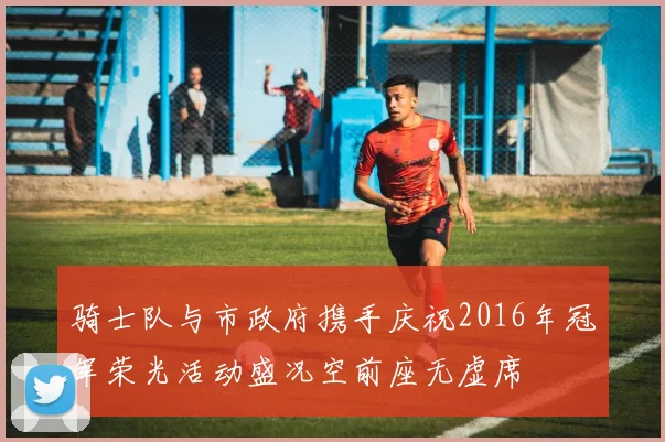 骑士队与市政府携手庆祝2016年冠军荣光活动盛况空前座无虚席