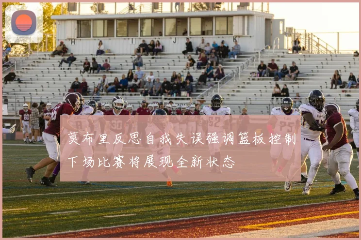 莫布里反思自我失误强调篮板控制下场比赛将展现全新状态