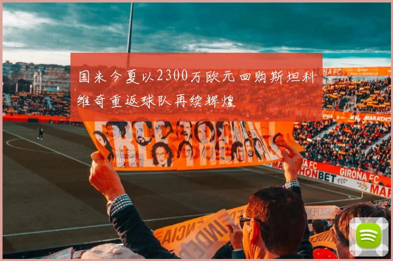 国米今夏以2300万欧元回购斯坦科维奇重返球队再续辉煌